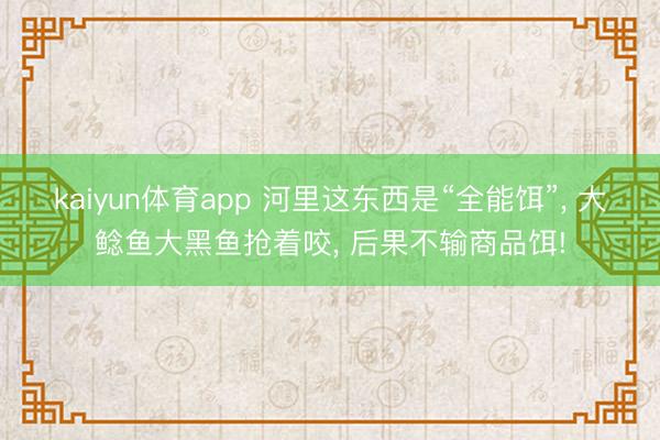 kaiyun体育app 河里这东西是“全能饵”， 大鲶鱼大黑鱼抢着咬， 后果不输商品饵!