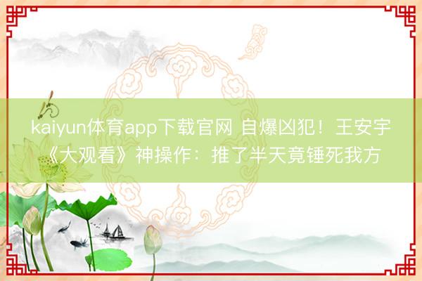 kaiyun体育app下载官网 自爆凶犯！王安宇《大观看》神操作：推了半天竟锤死我方