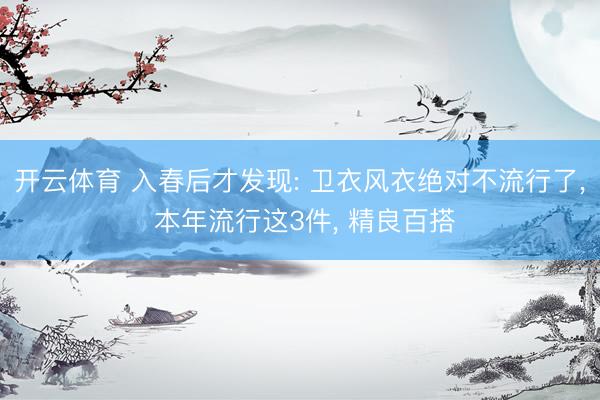 开云体育 入春后才发现: 卫衣风衣绝对不流行了， 本年流行这3件， 精良百搭
