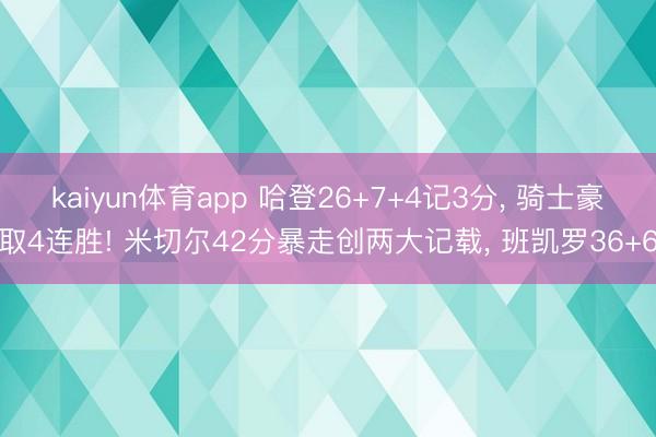 kaiyun体育app 哈登26+7+4记3分， 骑士豪取4连胜! 米切尔42分暴走创两大记载， 班凯罗36+6