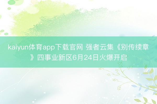 kaiyun体育app下载官网 强者云集《别传续章》四事业新区6月24日火爆开启